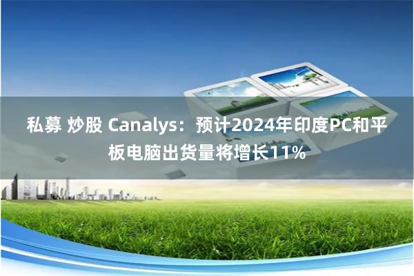 私募 炒股 Canalys：预计2024年印度PC和平板电脑出货量将增长11%