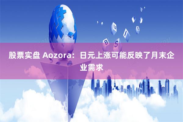 股票实盘 Aozora：日元上涨可能反映了月末企业需求