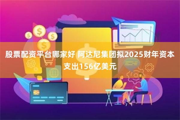 股票配资平台哪家好 阿达尼集团拟2025财年资本支出156亿美元