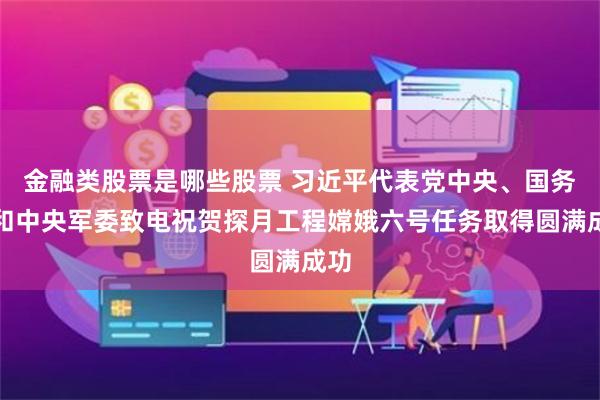 金融类股票是哪些股票 习近平代表党中央、国务院和中央军委致电祝贺探月工程嫦娥六号任务取得圆满成功