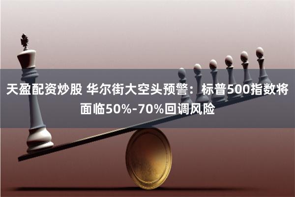 天盈配资炒股 华尔街大空头预警：标普500指数将面临50%-70%回调风险