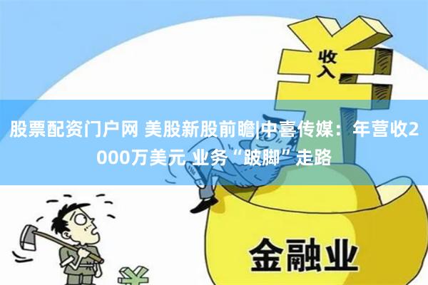 股票配资门户网 美股新股前瞻|中喜传媒：年营收2000万美元 业务“跛脚”走路