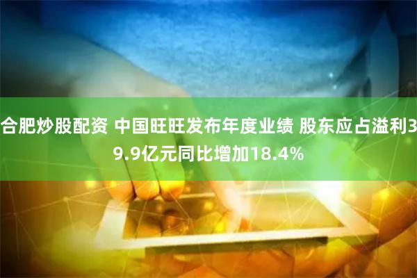 合肥炒股配资 中国旺旺发布年度业绩 股东应占溢利39.9亿元同比增加18.4%