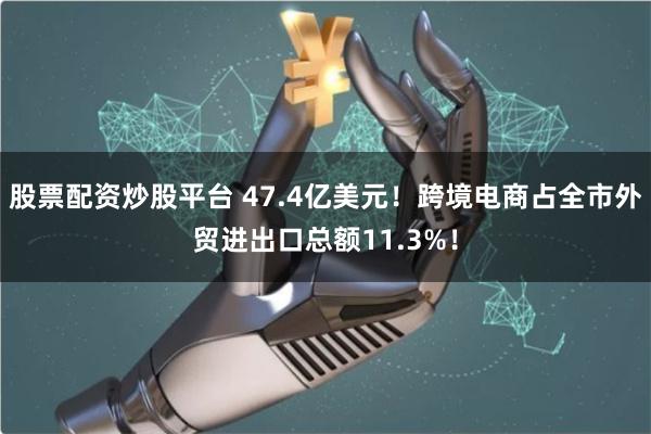 股票配资炒股平台 47.4亿美元！跨境电商占全市外贸进出口总额11.3%！