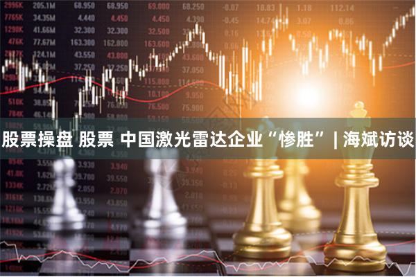 股票操盘 股票 中国激光雷达企业“惨胜” | 海斌访谈