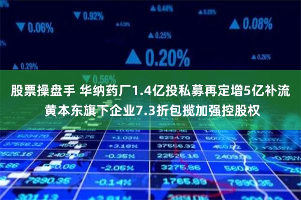 股票操盘手 华纳药厂1.4亿投私募再定增5亿补流 黄本东旗下企业7.3折包揽加强控股权