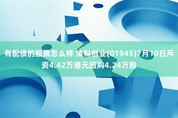 有配债的股票怎么样 清科创业(01945)7月10日斥资4.42万港元回购4.24万股