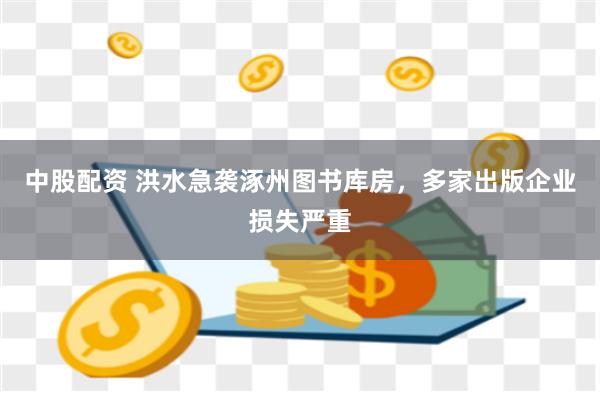 中股配资 洪水急袭涿州图书库房，多家出版企业损失严重