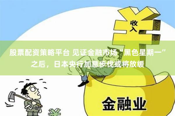 股票配资策略平台 见证金融市场“黑色星期一”之后，日本央行加息步伐或将放缓