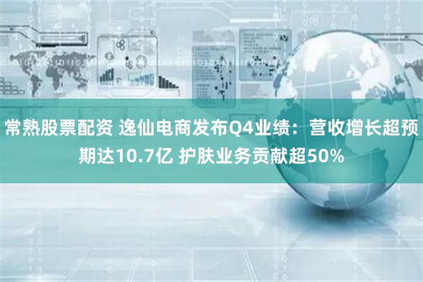 常熟股票配资 逸仙电商发布Q4业绩：营收增长超预期达10.7亿 护肤业务贡献超50%