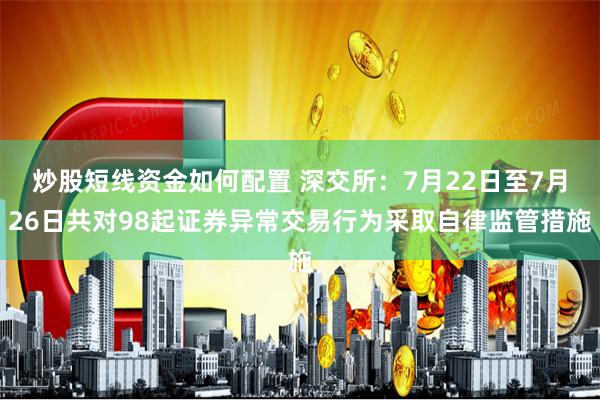 炒股短线资金如何配置 深交所：7月22日至7月26日共对98起证券异常交易行为采取自律监管措施