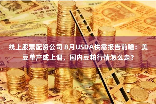 线上股票配资公司 8月USDA供需报告前瞻：美豆单产或上调，国内豆粕行情怎么走？