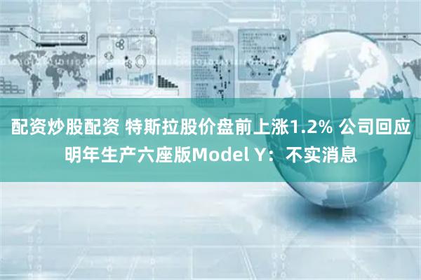 配资炒股配资 特斯拉股价盘前上涨1.2% 公司回应明年生产六座版Model Y：不实消息