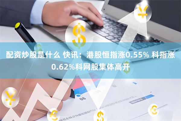 配资炒股是什么 快讯：港股恒指涨0.55% 科指涨0.62%科网股集体高开