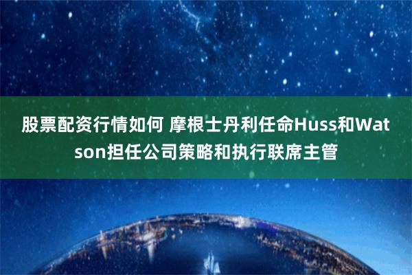 股票配资行情如何 摩根士丹利任命Huss和Watson担任公司策略和执行联席主管