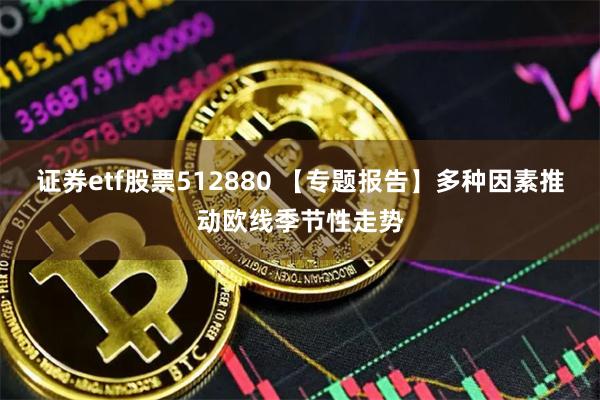 证券etf股票512880 【专题报告】多种因素推动欧线季节性走势