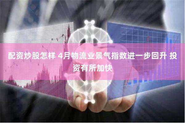 配资炒股怎样 4月物流业景气指数进一步回升 投资有所加快