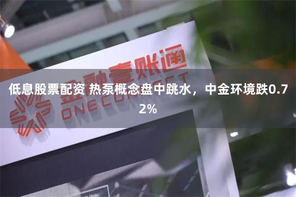 低息股票配资 热泵概念盘中跳水，中金环境跌0.72%