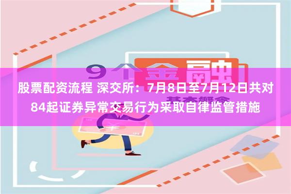 股票配资流程 深交所：7月8日至7月12日共对84起证券异常交易行为采取自律监管措施