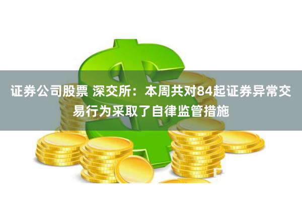 证券公司股票 深交所：本周共对84起证券异常交易行为采取了自律监管措施