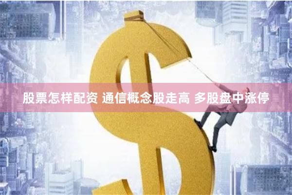 股票怎样配资 通信概念股走高 多股盘中涨停