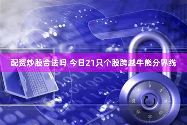 配资炒股合法吗 今日21只个股跨越牛熊分界线