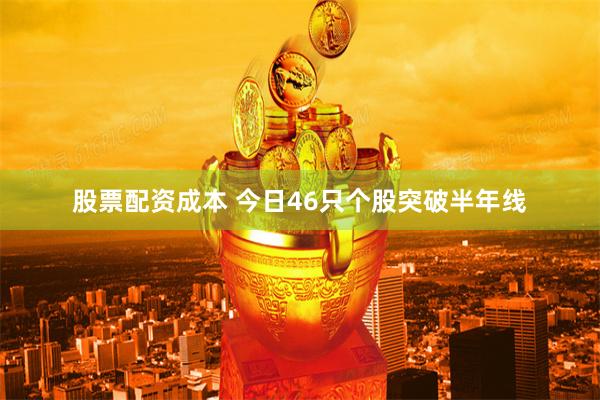 股票配资成本 今日46只个股突破半年线