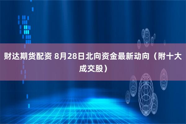 财达期货配资 8月28日北向资金最新动向（附十大成交股）