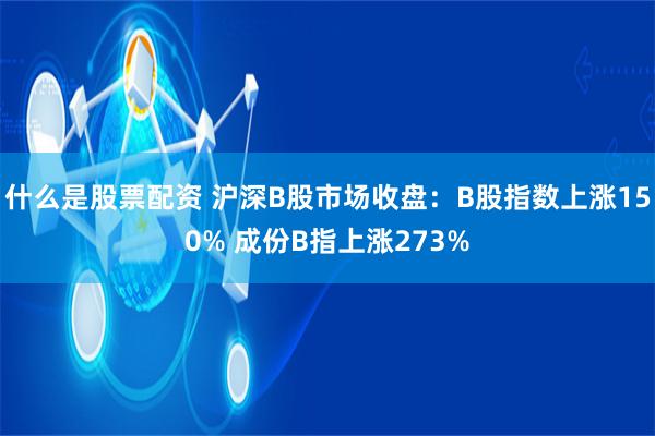 什么是股票配资 沪深B股市场收盘：B股指数上涨150% 成份B指上涨273%