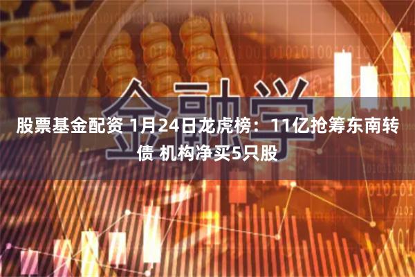 股票基金配资 1月24日龙虎榜：11亿抢筹东南转债 机构净买5只股