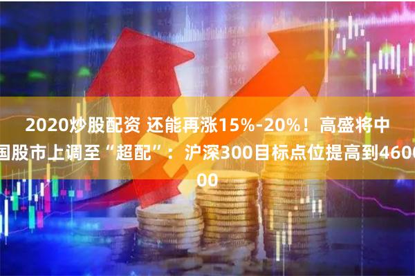 2020炒股配资 还能再涨15%-20%！高盛将中国股市上调至“超配”：沪深300目标点位提高到4600