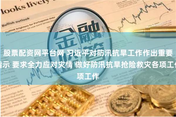 股票配资网平台网 习近平对防汛抗旱工作作出重要指示 要求全力应对灾情 做好防汛抗旱抢险救灾各项工作