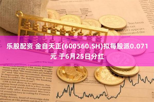 乐股配资 金自天正(600560.SH)拟每股派0.071元 于6月25日分红