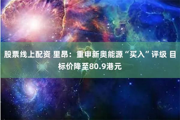 股票线上配资 里昂：重申新奥能源“买入”评级 目标价降至80.9港元