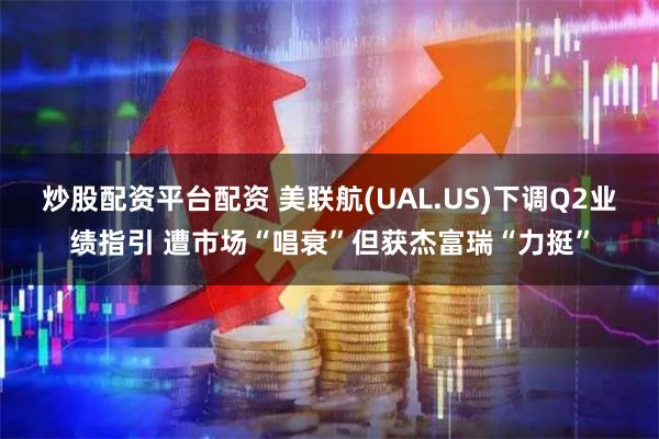 炒股配资平台配资 美联航(UAL.US)下调Q2业绩指引 遭市场“唱衰”但获杰富瑞“力挺”