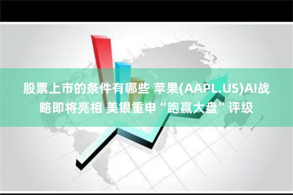 股票上市的条件有哪些 苹果(AAPL.US)AI战略即将亮相 美银重申“跑赢大盘”评级