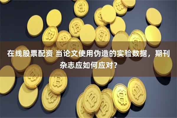 在线股票配资 当论文使用伪造的实验数据，期刊杂志应如何应对？