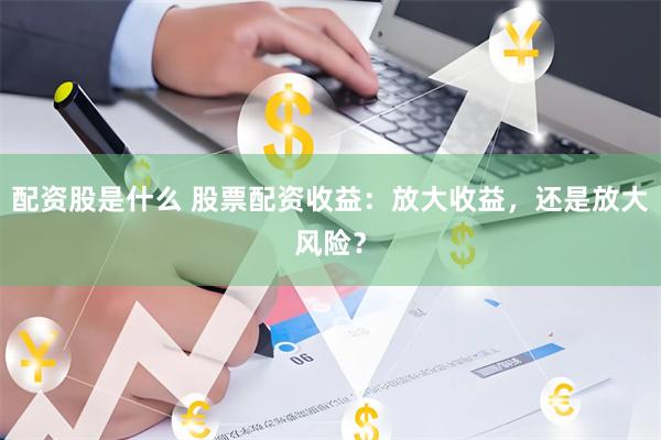 配资股是什么 股票配资收益：放大收益，还是放大风险？