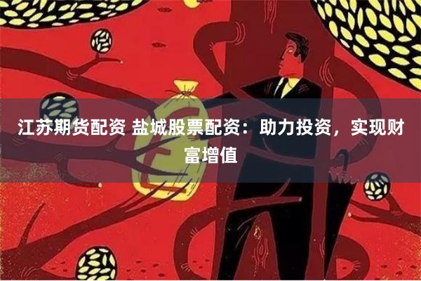 江苏期货配资 盐城股票配资：助力投资，实现财富增值