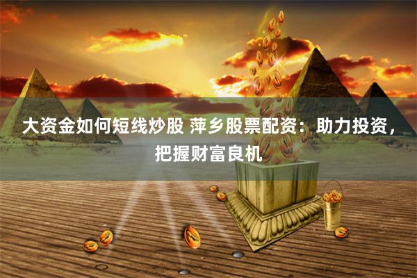 大资金如何短线炒股 萍乡股票配资：助力投资，把握财富良机