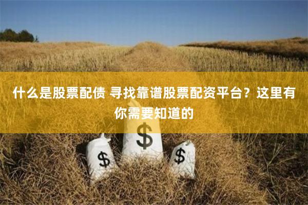 什么是股票配债 寻找靠谱股票配资平台？这里有你需要知道的