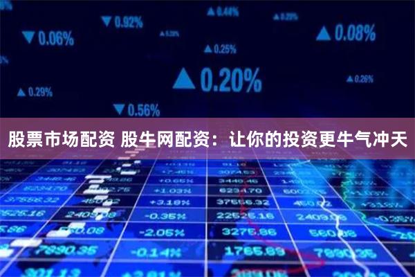 股票市场配资 股牛网配资：让你的投资更牛气冲天