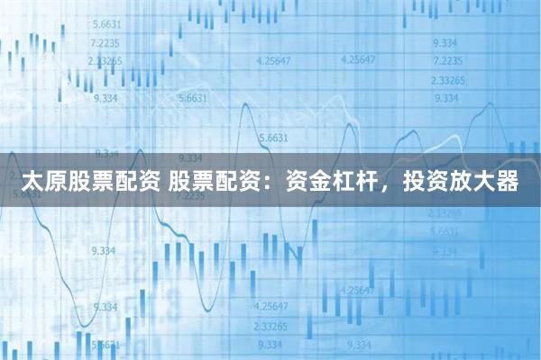 太原股票配资 股票配资：资金杠杆，投资放大器