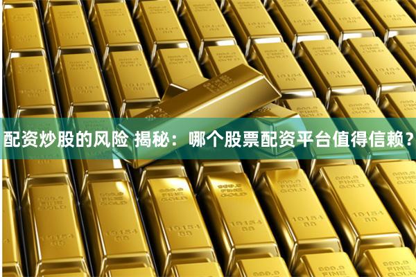 配资炒股的风险 揭秘：哪个股票配资平台值得信赖？
