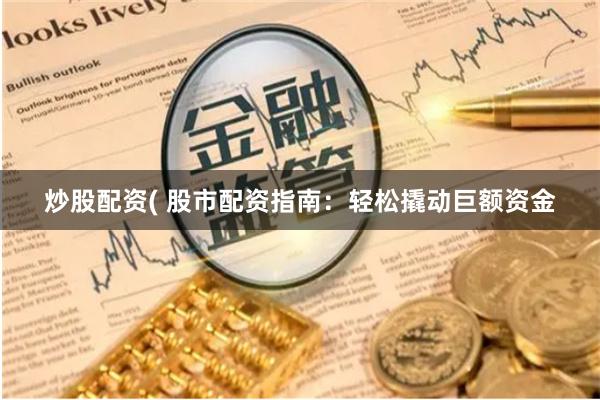 炒股配资( 股市配资指南：轻松撬动巨额资金