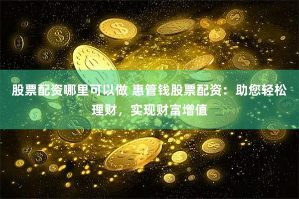 股票配资哪里可以做 惠管钱股票配资：助您轻松理财，实现财富增值