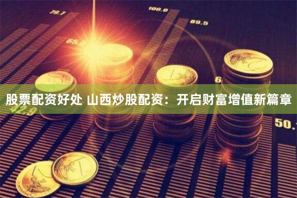 股票配资好处 山西炒股配资：开启财富增值新篇章