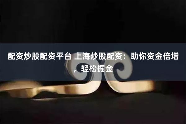 配资炒股配资平台 上海炒股配资：助你资金倍增，轻松掘金