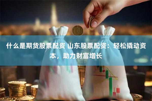 什么是期货股票配资 山东股票配资：轻松撬动资本，助力财富增长