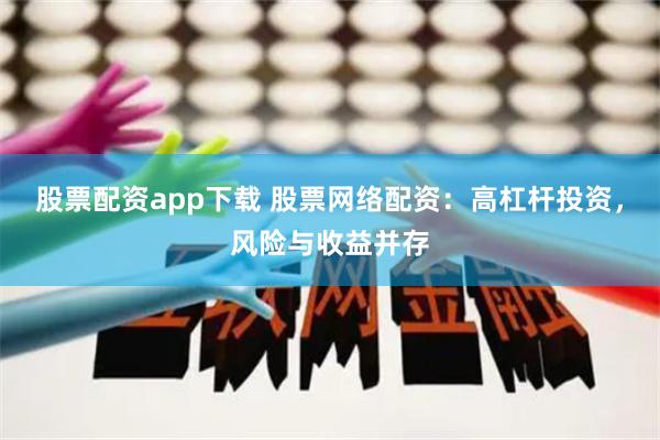 股票配资app下载 股票网络配资：高杠杆投资，风险与收益并存